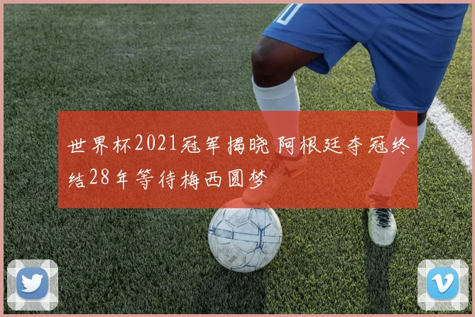 世界杯2021冠军揭晓 阿根廷夺冠终结28年等待梅西圆梦