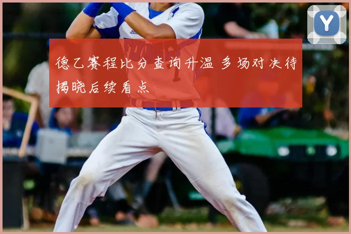 德乙赛程比分查询升温 多场对决待揭晓后续看点