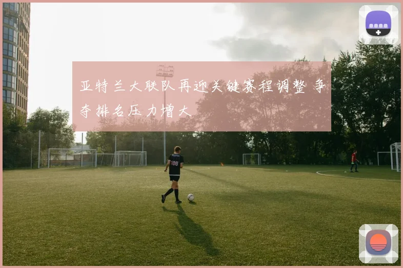 亚特兰大联队再迎关键赛程调整 争夺排名压力增大