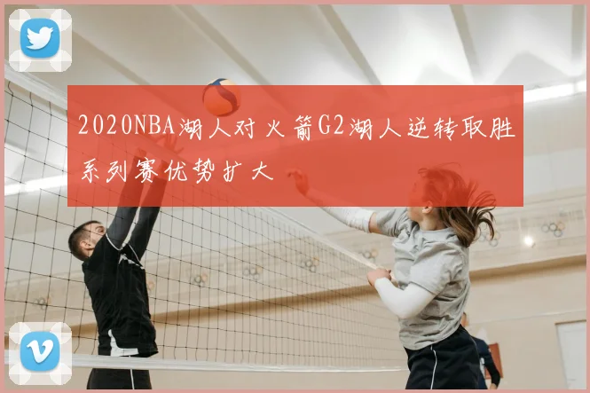 2020NBA湖人对火箭G2湖人逆转取胜系列赛优势扩大