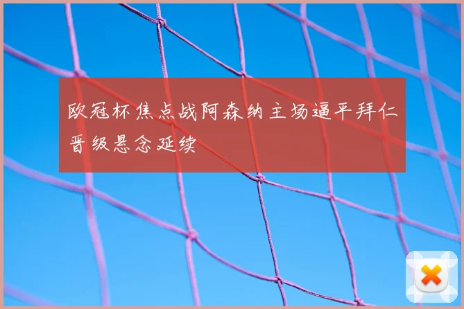 欧冠杯焦点战阿森纳主场逼平拜仁晋级悬念延续