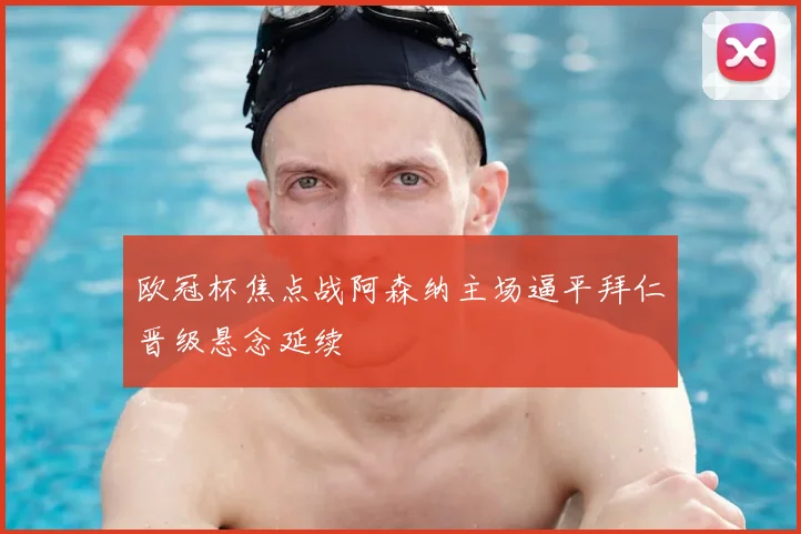 欧冠杯焦点战阿森纳主场逼平拜仁晋级悬念延续