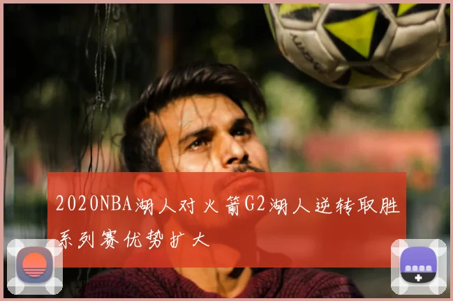 2020NBA湖人对火箭G2湖人逆转取胜系列赛优势扩大