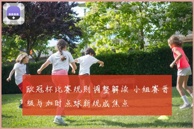 欧冠杯比赛规则调整解读 小组赛晋级与加时点球新规成焦点