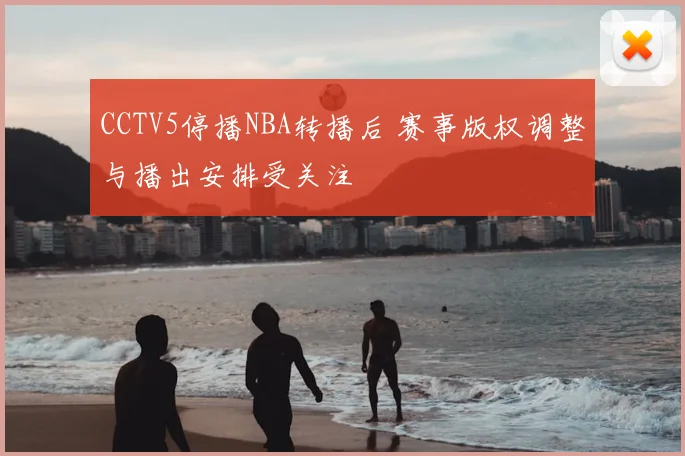 CCTV5停播NBA转播后 赛事版权调整与播出安排受关注