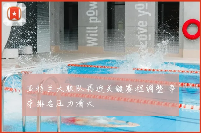亚特兰大联队再迎关键赛程调整 争夺排名压力增大