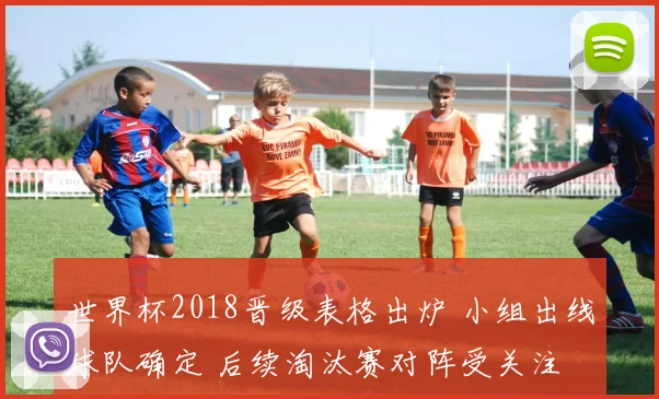 世界杯2018晋级表格出炉 小组出线球队确定 后续淘汰赛对阵受关注