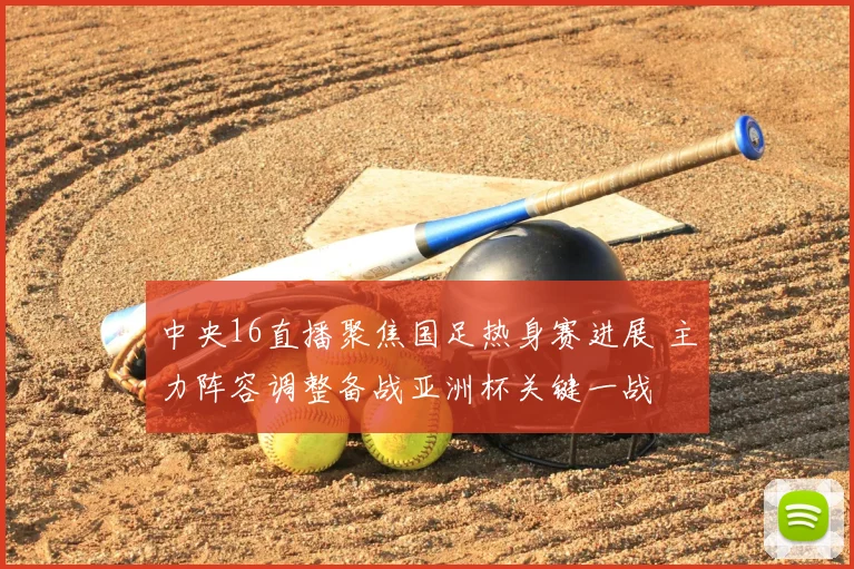 中央16直播聚焦国足热身赛进展 主力阵容调整备战亚洲杯关键一战