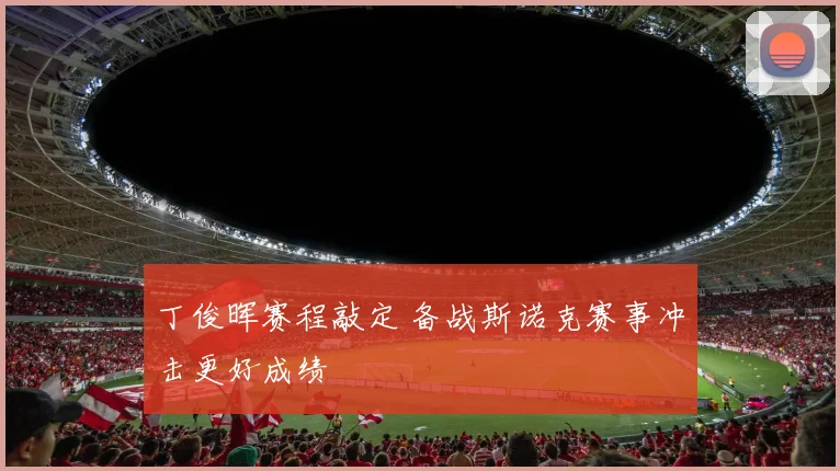 丁俊晖赛程敲定 备战斯诺克赛事冲击更好成绩