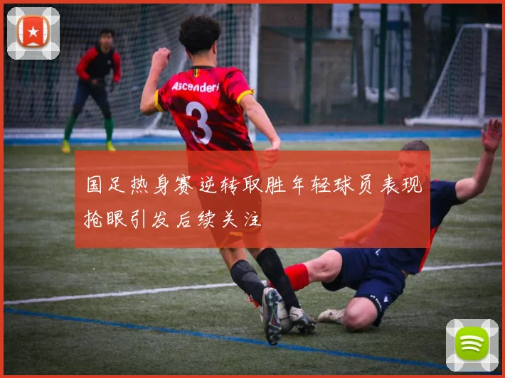 国足热身赛逆转取胜年轻球员表现抢眼引发后续关注