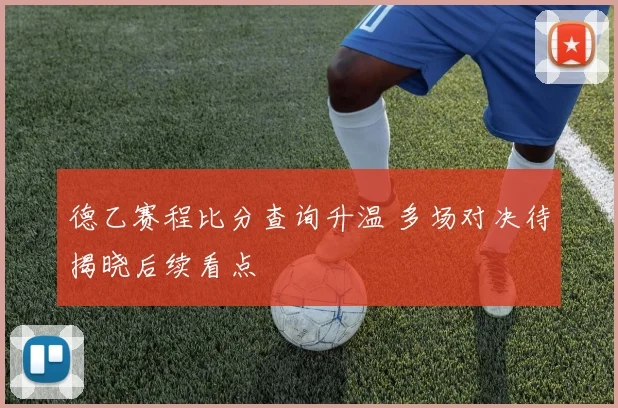 德乙赛程比分查询升温 多场对决待揭晓后续看点